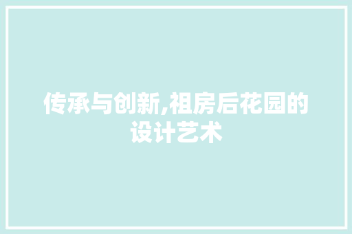 传承与创新,祖房后花园的设计艺术