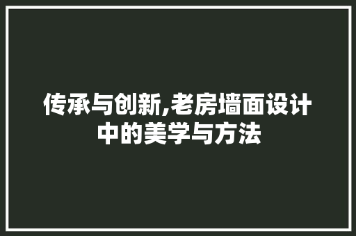 传承与创新,老房墙面设计中的美学与方法