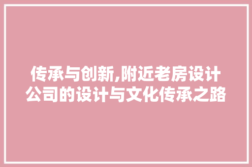 传承与创新,附近老房设计公司的设计与文化传承之路