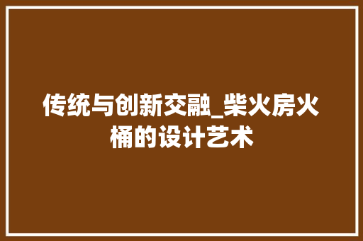 传统与创新交融_柴火房火桶的设计艺术