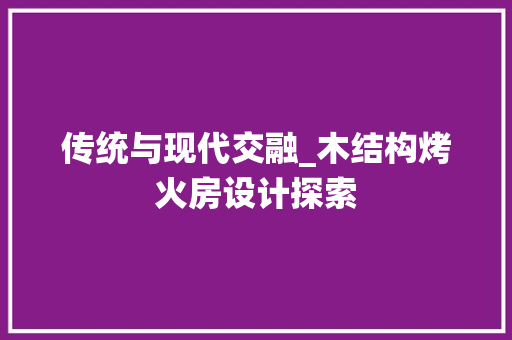 传统与现代交融_木结构烤火房设计探索