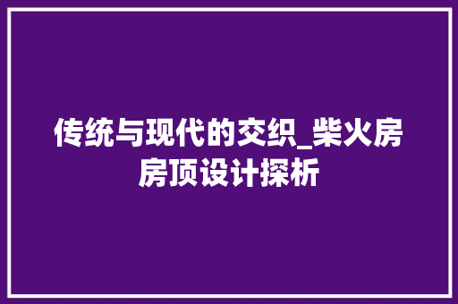 传统与现代的交织_柴火房房顶设计探析