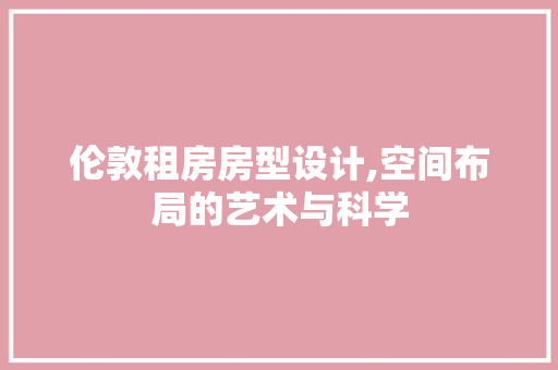 伦敦租房房型设计,空间布局的艺术与科学