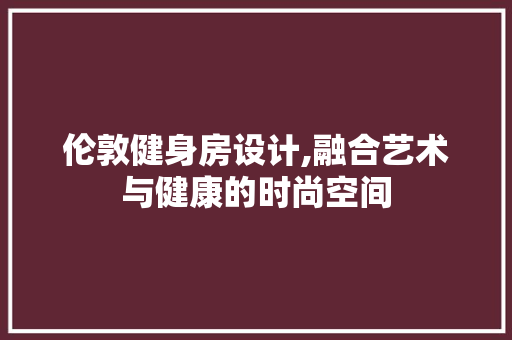 伦敦健身房设计,融合艺术与健康的时尚空间