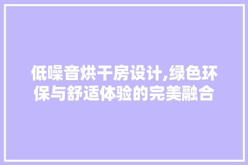 低噪音烘干房设计,绿色环保与舒适体验的完美融合 庭院装修