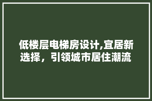 低楼层电梯房设计,宜居新选择，引领城市居住潮流