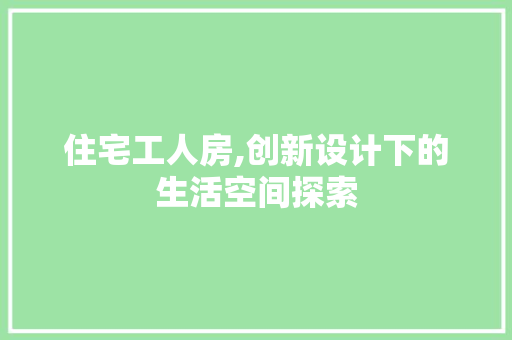 住宅工人房,创新设计下的生活空间探索 地面装修 住宅工人房,创新设计下的生活空间探索 地面装修