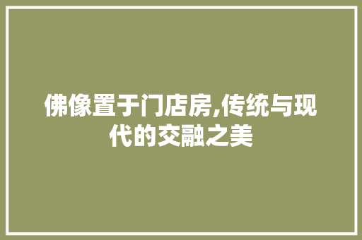 佛像置于门店房,传统与现代的交融之美 景观设计 佛像置于门店房,传统与现代的交融之美 景观设计