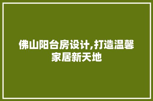 佛山阳台房设计,打造温馨家居新天地 装修材料 佛山阳台房设计,打造温馨家居新天地 装修材料