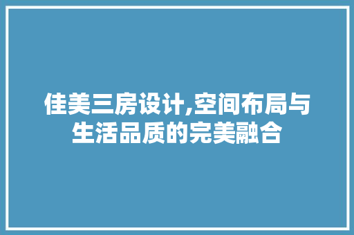 佳美三房设计,空间布局与生活品质的完美融合