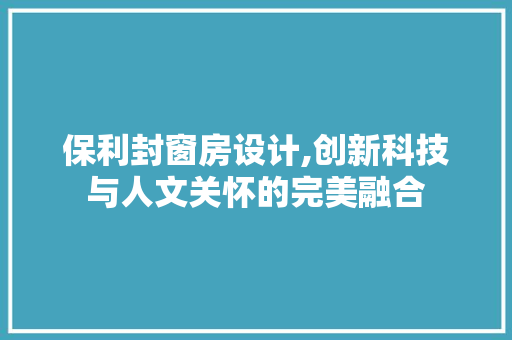 保利封窗房设计,创新科技与人文关怀的完美融合