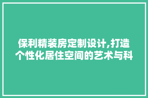 保利精装房定制设计,打造个性化居住空间的艺术与科学 地面装修