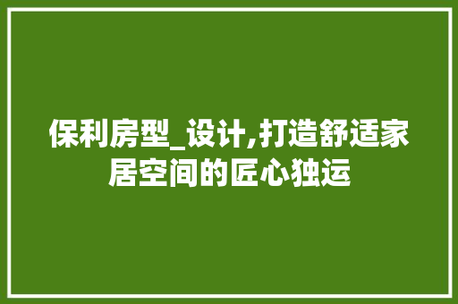 保利房型_设计,打造舒适家居空间的匠心独运 装修材料