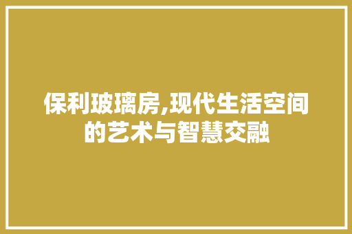 保利玻璃房,现代生活空间的艺术与智慧交融