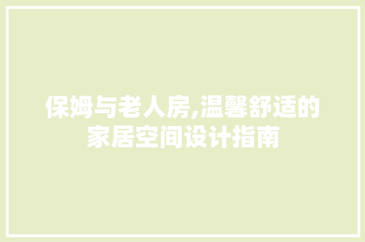 保姆与老人房,温馨舒适的家居空间设计指南