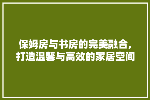 保姆房与书房的完美融合,打造温馨与高效的家居空间 庭院装修
