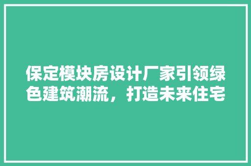 保定模块房设计厂家引领绿色建筑潮流，打造未来住宅新风尚 装修材料