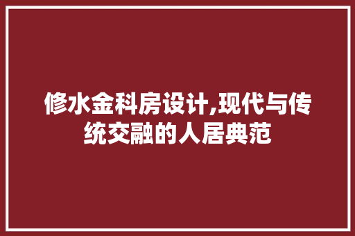 修水金科房设计,现代与传统交融的人居典范 装修攻略 修水金科房设计,现代与传统交融的人居典范 装修攻略