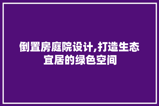 倒置房庭院设计,打造生态宜居的绿色空间