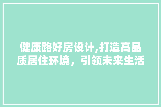 健康路好房设计,打造高品质居住环境，引领未来生活方式