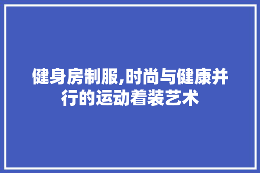 健身房制服,时尚与健康并行的运动着装艺术