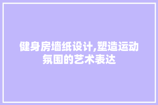 健身房墙纸设计,塑造运动氛围的艺术表达