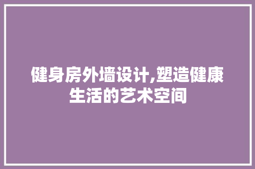 健身房外墙设计,塑造健康生活的艺术空间