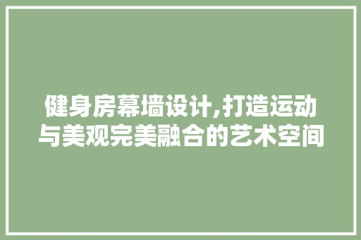 健身房幕墙设计,打造运动与美观完美融合的艺术空间 装修材料