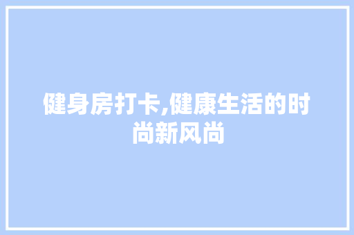 健身房打卡,健康生活的时尚新风尚