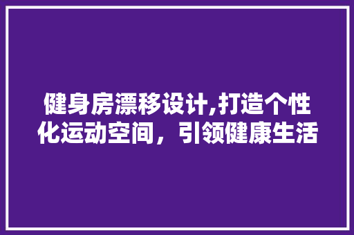 健身房漂移设计,打造个性化运动空间，引领健康生活新潮流 地面装修