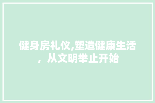 健身房礼仪,塑造健康生活，从文明举止开始