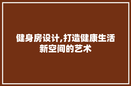 健身房设计,打造健康生活新空间的艺术