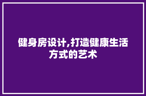 健身房设计,打造健康生活方式的艺术 地面装修 健身房设计,打造健康生活方式的艺术 地面装修