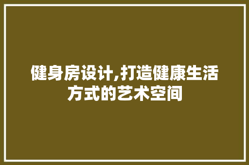 健身房设计,打造健康生活方式的艺术空间