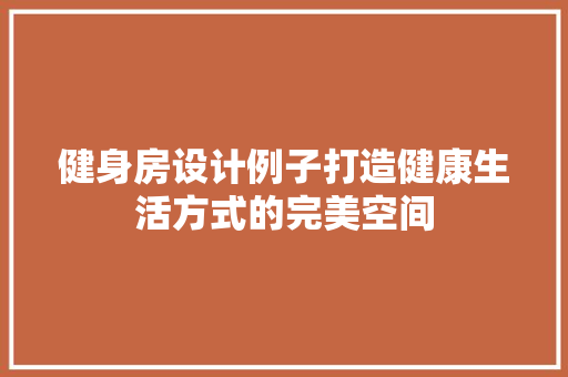 健身房设计例子打造健康生活方式的完美空间