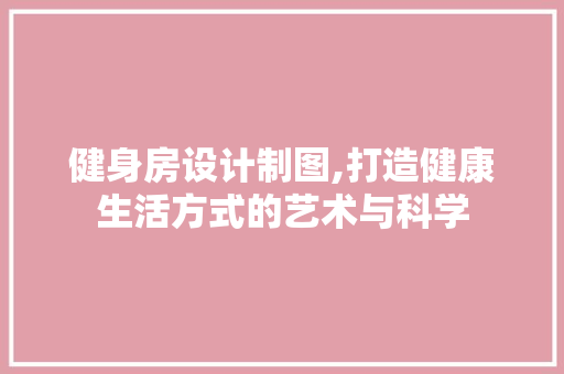 健身房设计制图,打造健康生活方式的艺术与科学