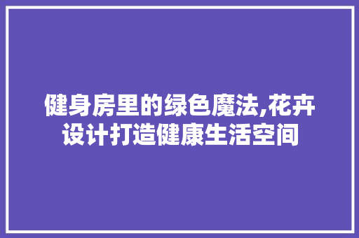 健身房里的绿色魔法,花卉设计打造健康生活空间