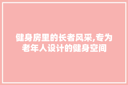 健身房里的长者风采,专为老年人设计的健身空间 地面装修