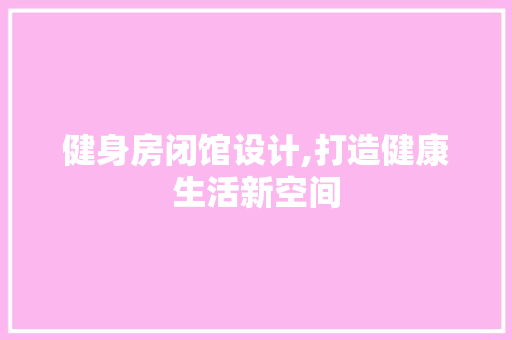 健身房闭馆设计,打造健康生活新空间 建筑设计