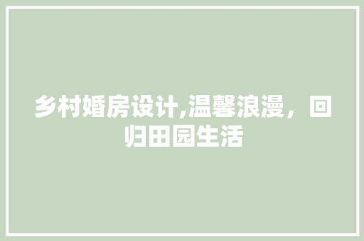 乡村婚房设计,温馨浪漫，回归田园生活