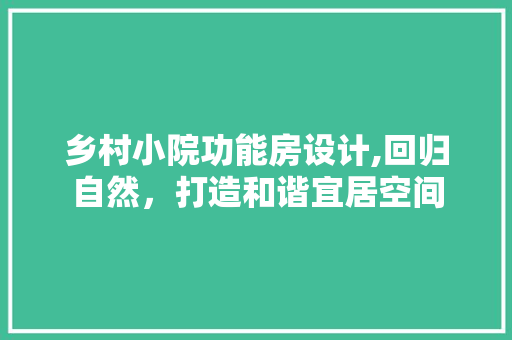 乡村小院功能房设计,回归自然，打造和谐宜居空间