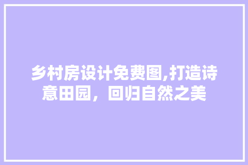乡村房设计免费图,打造诗意田园，回归自然之美