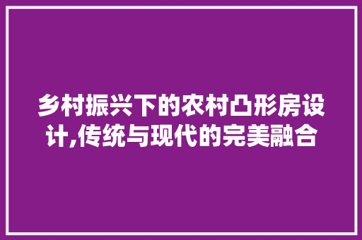 乡村振兴下的农村凸形房设计,传统与现代的完美融合 装修攻略