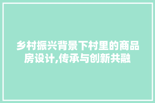 乡村振兴背景下村里的商品房设计,传承与创新共融