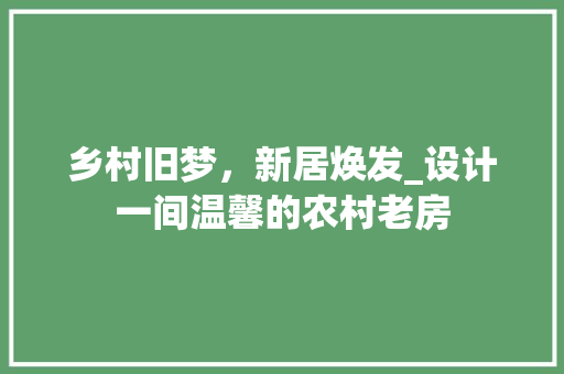 乡村旧梦，新居焕发_设计一间温馨的农村老房