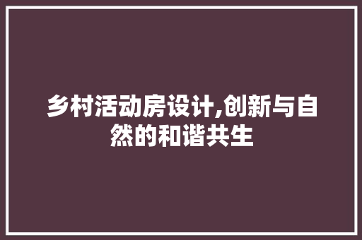 乡村活动房设计,创新与自然的和谐共生