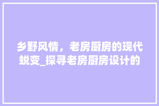 乡野风情，老房厨房的现代蜕变_探寻老房厨房设计的艺术与智慧 地面装修