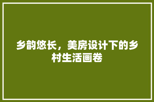 乡韵悠长，美房设计下的乡村生活画卷