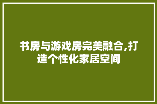 书房与游戏房完美融合,打造个性化家居空间 地面装修