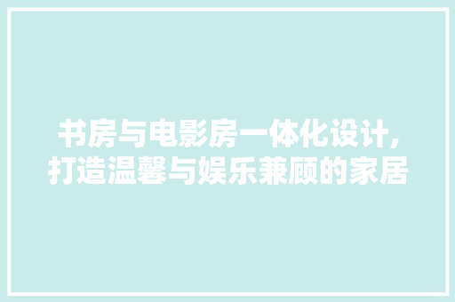 书房与电影房一体化设计,打造温馨与娱乐兼顾的家居空间 门窗装修